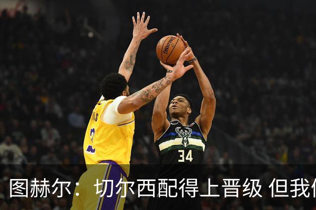 图赫尔：切尔西配得上晋级 但我们犯下太多错误