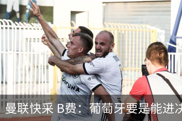 曼联快采 B费：葡萄牙要是能进决赛 我希望可以踢摩洛哥复仇